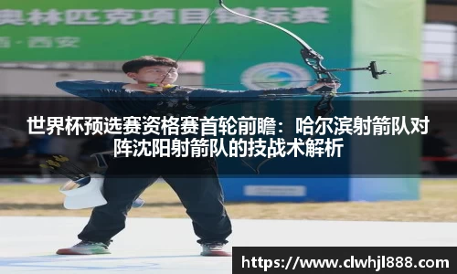 世界杯预选赛资格赛首轮前瞻：哈尔滨射箭队对阵沈阳射箭队的技战术解析