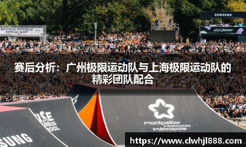 赛后分析：广州极限运动队与上海极限运动队的精彩团队配合