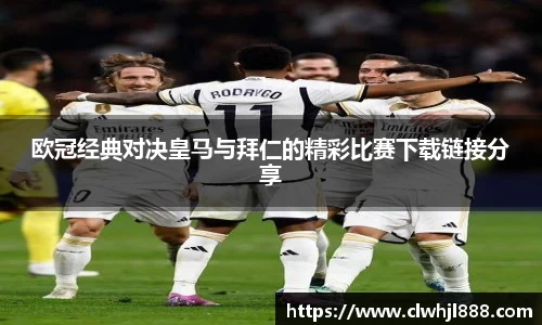 欧冠经典对决皇马与拜仁的精彩比赛下载链接分享